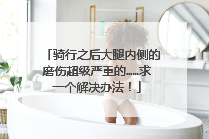 骑行之后大腿内侧的磨伤超级严重的……求一个解决办法！