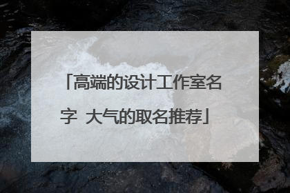 高端的设计工作室名字 大气的取名推荐