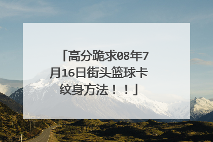 高分跪求08年7月16日街头篮球卡纹身方法！！