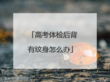 高考体检后背有纹身怎么办