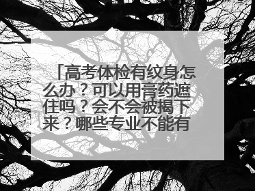 高考体检有纹身怎么办?可以用膏药遮住吗?会不会被揭下来?哪些专业不能有纹身呢?