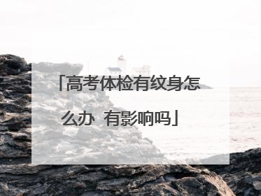 高考体检有纹身怎么办 有影响吗