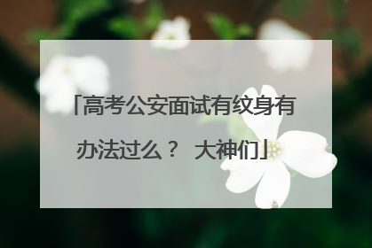 高考公安面试有纹身有办法过么？ 大神们