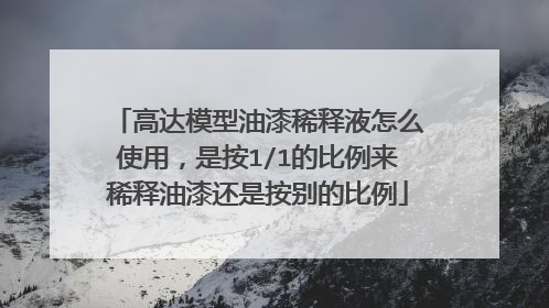 高达模型油漆稀释液怎么使用，是按1/1的比例来稀释油漆还是按别的比例