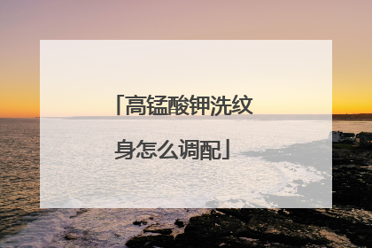 高锰酸钾洗纹身怎么调配