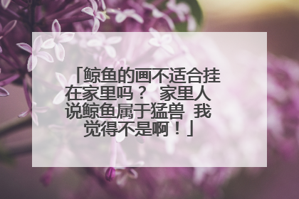 鲸鱼的画不适合挂在家里吗？ 家里人说鲸鱼属于猛兽 我觉得不是啊！