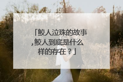 鲛人泣珠的故事,鲛人到底是什么样的存在？