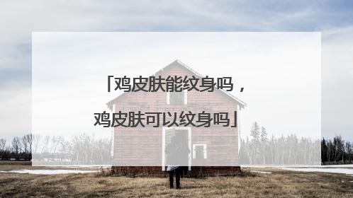 鸡皮肤能纹身吗，鸡皮肤可以纹身吗