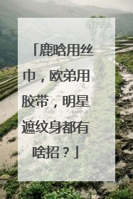 鹿晗用丝巾，欧弟用胶带，明星遮纹身都有啥招？