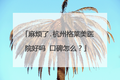 麻烦了.杭州格莱美医院好吗 口碑怎么？