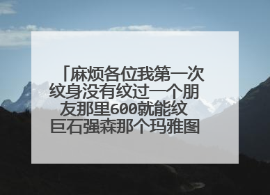 麻烦各位我第一次纹身没有纹过一个朋友那里600就能纹巨石强森那个玛雅图腾去还是不去，已经犹豫一年多