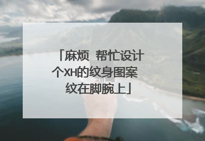 麻烦 帮忙设计个XH的纹身图案 纹在脚腕上