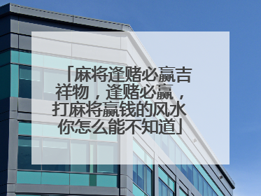 麻将逢赌必赢吉祥物，逢赌必赢，打麻将赢钱的风水你怎么能不知道