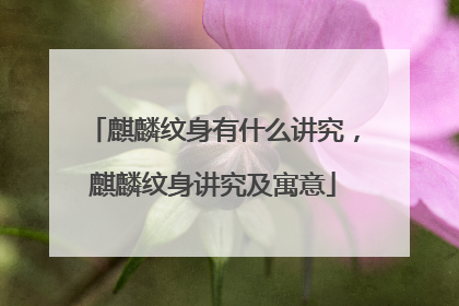 麒麟纹身有什么讲究，麒麟纹身讲究及寓意