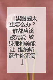 黑眼圈太重怎么办？ 谁都应该被宠爱 纹身那种美能让 维纳斯诞生你无需