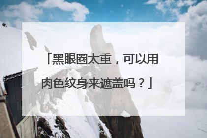 黑眼圈太重，可以用肉色纹身来遮盖吗？