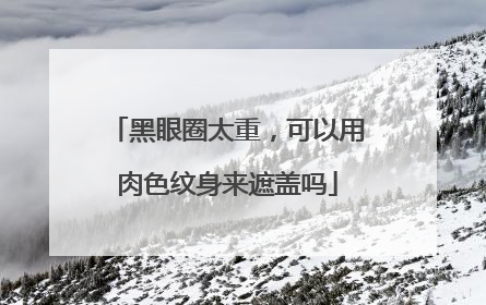 黑眼圈太重，可以用肉色纹身来遮盖吗