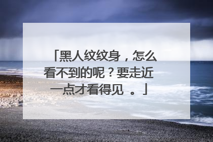 黑人纹纹身，怎么看不到的呢？要走近一点才看得见 。