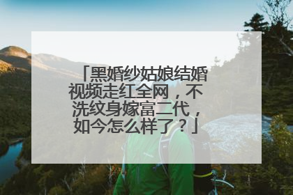 黑婚纱姑娘结婚视频走红全网，不洗纹身嫁富二代，如今怎么样了？
