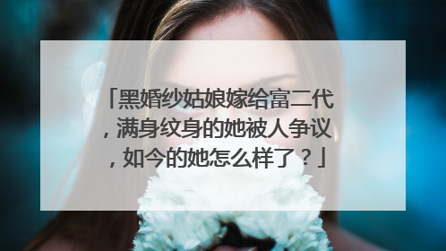 黑婚纱姑娘嫁给富二代，满身纹身的她被人争议，如今的她怎么样了？