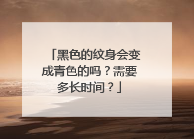 黑色的纹身会变成青色的吗?需要多长时间?