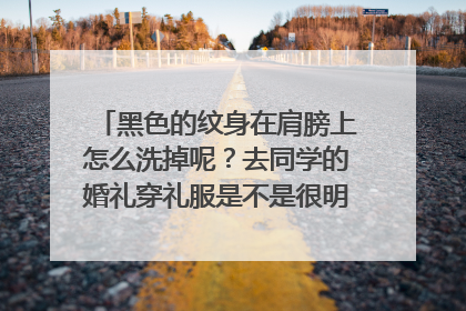 黑色的纹身在肩膀上怎么洗掉呢？去同学的婚礼穿礼服是不是很明显啊！怎么办啊！