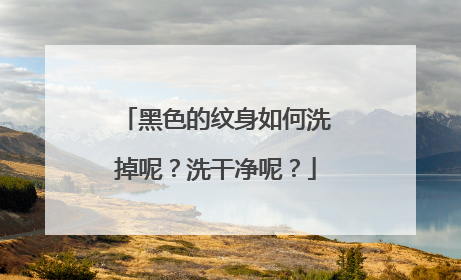 黑色的纹身如何洗掉呢？洗干净呢？