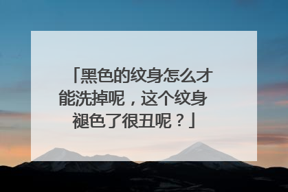 黑色的纹身怎么才能洗掉呢，这个纹身褪色了很丑呢？