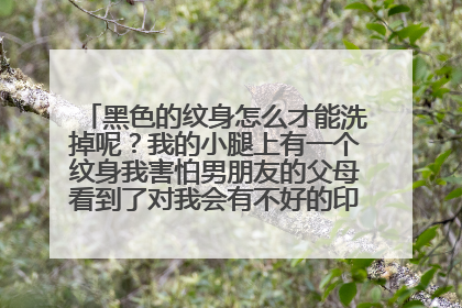 黑色的纹身怎么才能洗掉呢？我的小腿上有一个纹身我害怕男朋友的父母看到了对我会有不好的印象，怎么办？
