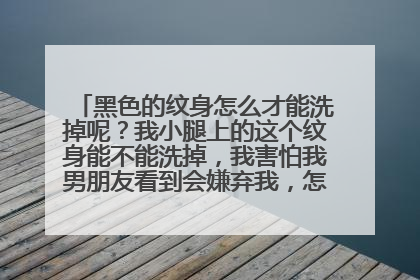 黑色的纹身怎么才能洗掉呢？我小腿上的这个纹身能不能洗掉，我害怕我男朋友看到会嫌弃我，怎么做才行呢？