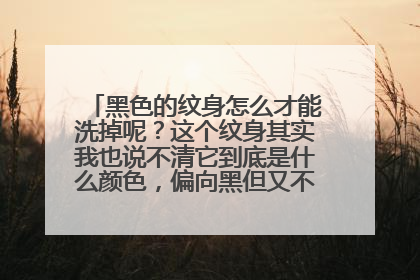 黑色的纹身怎么才能洗掉呢？这个纹身其实我也说不清它到底是什么颜色，偏向黑但又不是纯粹的黑？？