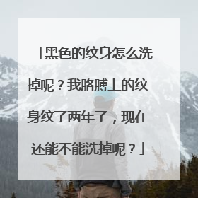黑色的纹身怎么洗掉呢？我胳膊上的纹身纹了两年了，现在还能不能洗掉呢？