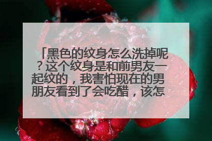 黑色的纹身怎么洗掉呢？这个纹身是和前男友一起纹的，我害怕现在的男朋友看到了会吃醋，该怎么做才好呢？