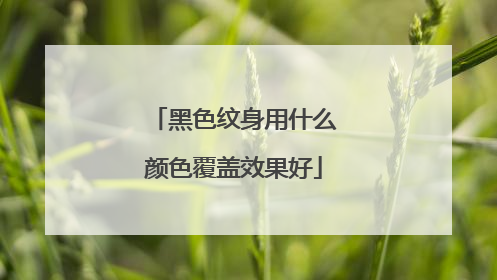 黑色纹身用什么颜色覆盖效果好