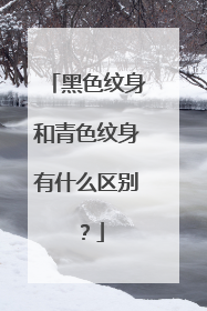 黑色纹身和青色纹身有什么区别？