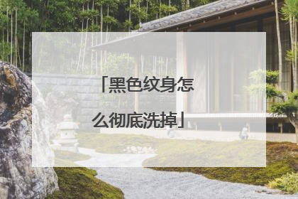 黑色纹身怎么彻底洗掉