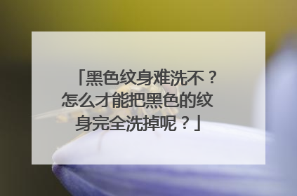 黑色纹身难洗不?怎么才能把黑色的纹身完全洗掉呢?