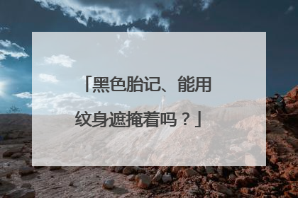 黑色胎记、能用纹身遮掩着吗？