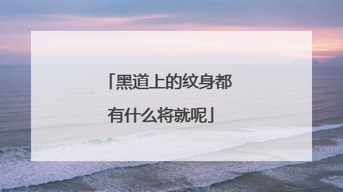 黑道上的纹身都有什么将就呢