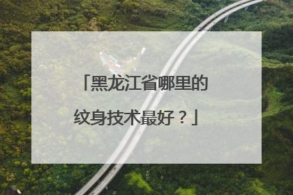 黑龙江省哪里的纹身技术最好？