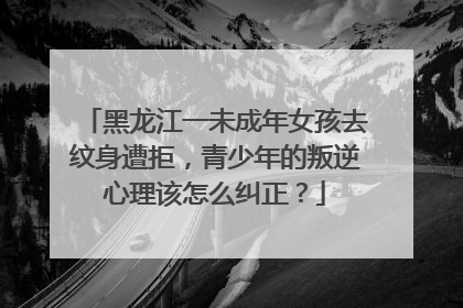 黑龙江一未成年女孩去纹身遭拒，青少年的叛逆心理该怎么纠正？