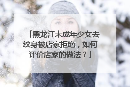 黑龙江未成年少女去纹身被店家拒绝，如何评价店家的做法？