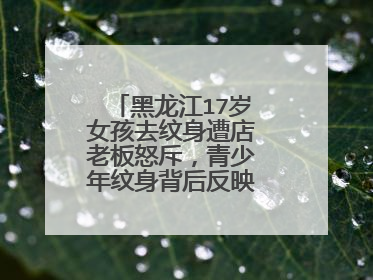 黑龙江17岁女孩去纹身遭店老板怒斥，青少年纹身背后反映了哪些问题？