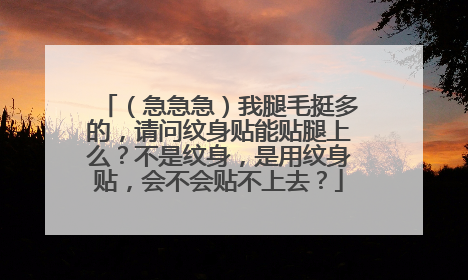 （急急急）我腿毛挺多的，请问纹身贴能贴腿上么？不是纹身，是用纹身贴，会不会贴不上去？