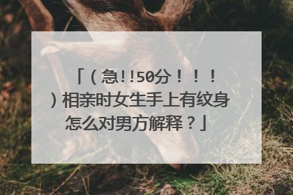 （急!!50分！！！）相亲时女生手上有纹身怎么对男方解释？