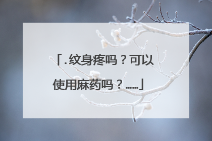 .纹身疼吗？可以使用麻药吗？……
