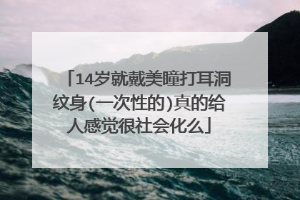 14岁就戴美瞳打耳洞纹身(一次性的)真的给人感觉很社会化么