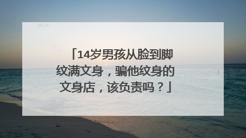 14岁男孩从脸到脚纹满文身，骗他纹身的文身店，该负责吗？