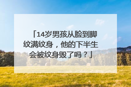 14岁男孩从脸到脚纹满纹身，他的下半生会被纹身毁了吗？