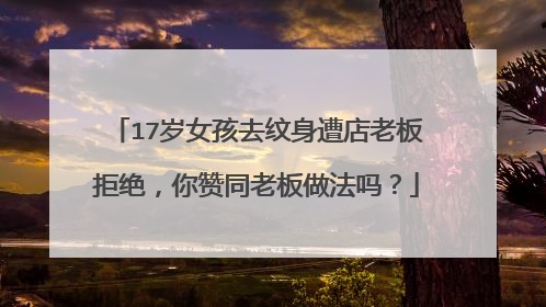 17岁女孩去纹身遭店老板拒绝，你赞同老板做法吗？